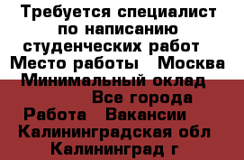 Требуется специалист по написанию студенческих работ › Место работы ­ Москва › Минимальный оклад ­ 10 000 - Все города Работа » Вакансии   . Калининградская обл.,Калининград г.